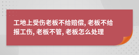 工地上受伤老板不给赔偿, 老板不给报工伤, 老板不管, 老板怎么处理