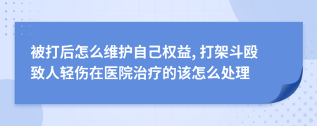 被打后怎么维护自己权益, 打架斗殴致人轻伤在医院治疗的该怎么处理