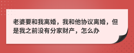 老婆要和我离婚，我和他协议离婚，但是我之前没有分家财产，怎么办