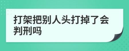 打架把别人头打掉了会判刑吗