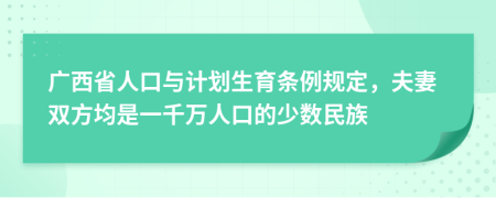 广西省人口与计划生育条例规定，夫妻双方均是一千万人口的少数民族