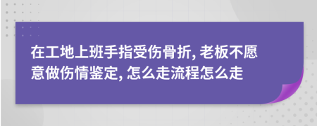 在工地上班手指受伤骨折, 老板不愿意做伤情鉴定, 怎么走流程怎么走