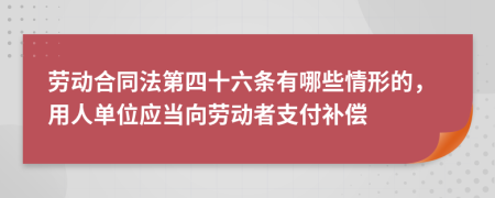 劳动合同法第四十六条有哪些情形的，用人单位应当向劳动者支付补偿