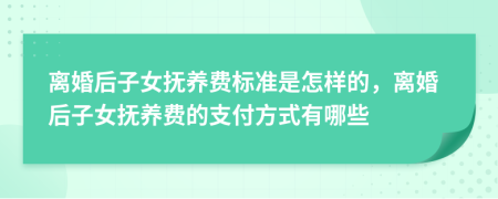 离婚后子女抚养费标准是怎样的，离婚后子女抚养费的支付方式有哪些