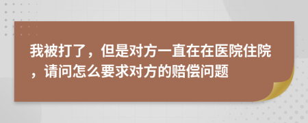 我被打了，但是对方一直在在医院住院，请问怎么要求对方的赔偿问题