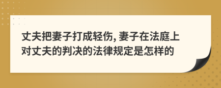 丈夫把妻子打成轻伤, 妻子在法庭上对丈夫的判决的法律规定是怎样的