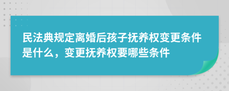 民法典规定离婚后孩子抚养权变更条件是什么，变更抚养权要哪些条件