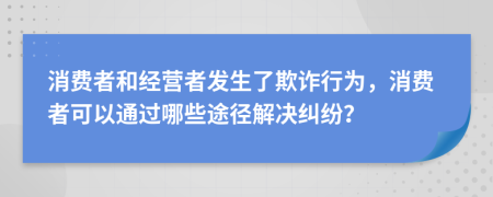 消费者和经营者发生了欺诈行为，消费者可以通过哪些途径解决纠纷？