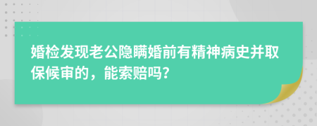 婚检发现老公隐瞒婚前有精神病史并取保候审的，能索赔吗？