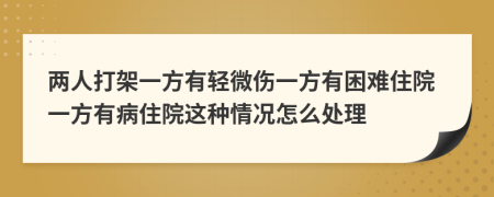 两人打架一方有轻微伤一方有困难住院一方有病住院这种情况怎么处理