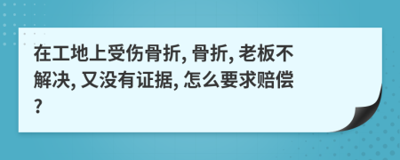 在工地上受伤骨折, 骨折, 老板不解决, 又没有证据, 怎么要求赔偿?