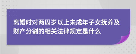 离婚时对两周岁以上未成年子女抚养及财产分割的相关法律规定是什么