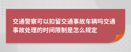 交通警察可以扣留交通事故车辆吗交通事故处理的时间限制是怎么规定