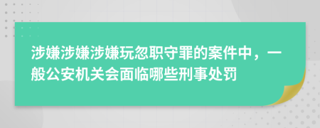 涉嫌涉嫌涉嫌玩忽职守罪的案件中，一般公安机关会面临哪些刑事处罚