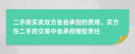 二手房买卖双方各自承担的费用，买方在二手房交易中会承担哪些责任