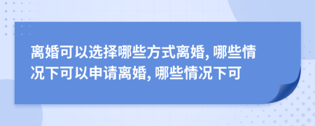 离婚可以选择哪些方式离婚, 哪些情况下可以申请离婚, 哪些情况下可