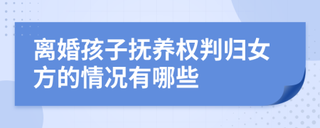 离婚孩子抚养权判归女方的情况有哪些