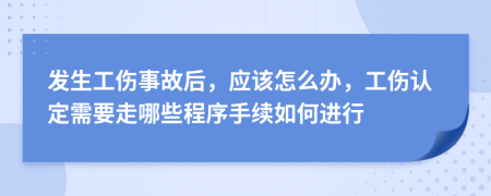 发生工伤事故后，应该怎么办，工伤认定需要走哪些程序手续如何进行