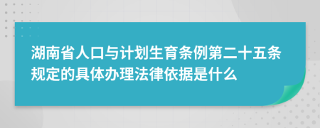 湖南省人口与计划生育条例第二十五条规定的具体办理法律依据是什么