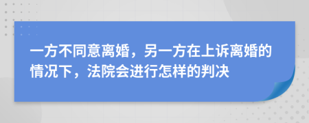 一方不同意离婚，另一方在上诉离婚的情况下，法院会进行怎样的判决