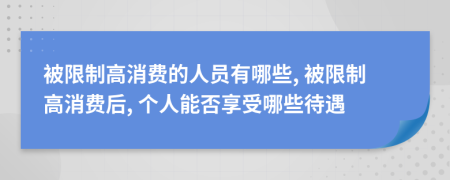 被限制高消费的人员有哪些, 被限制高消费后, 个人能否享受哪些待遇