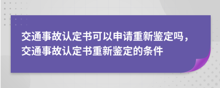 交通事故认定书可以申请重新鉴定吗，交通事故认定书重新鉴定的条件