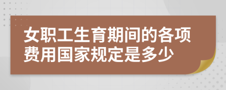 女职工生育期间的各项费用国家规定是多少