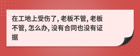 在工地上受伤了, 老板不管, 老板不管, 怎么办, 没有合同也没有证据