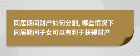 同居期间财产如何分割, 哪些情况下同居期间子女可以有利于获得财产