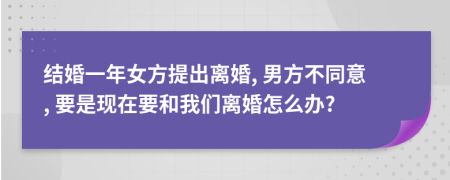 结婚一年女方提出离婚, 男方不同意, 要是现在要和我们离婚怎么办?