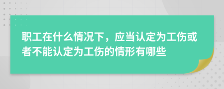 职工在什么情况下，应当认定为工伤或者不能认定为工伤的情形有哪些