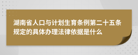 湖南省人口与计划生育条例第二十五条规定的具体办理法律依据是什么