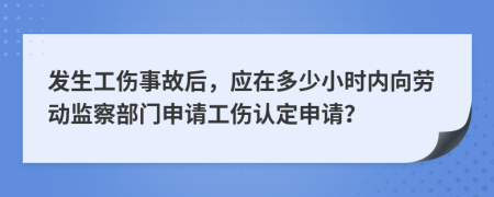 发生工伤事故后，应在多少小时内向劳动监察部门申请工伤认定申请？