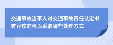 交通事故当事人对交通事故责任认定书有异议的可以采取哪些处理方式