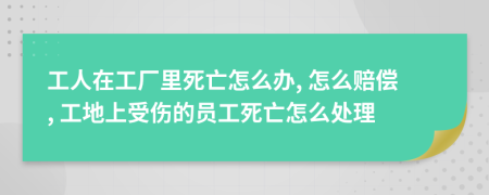 工人在工厂里死亡怎么办, 怎么赔偿, 工地上受伤的员工死亡怎么处理