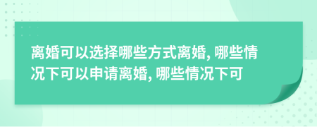 离婚可以选择哪些方式离婚, 哪些情况下可以申请离婚, 哪些情况下可