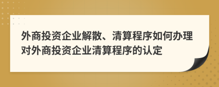 外商投资企业解散、清算程序如何办理对外商投资企业清算程序的认定