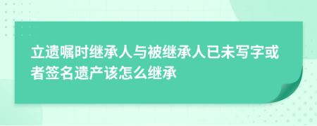 立遗嘱时继承人与被继承人已未写字或者签名遗产该怎么继承