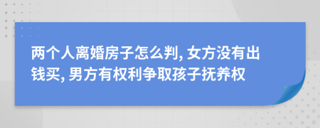 两个人离婚房子怎么判, 女方没有出钱买, 男方有权利争取孩子抚养权