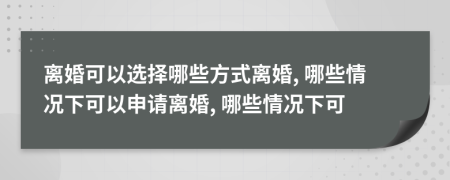 离婚可以选择哪些方式离婚, 哪些情况下可以申请离婚, 哪些情况下可