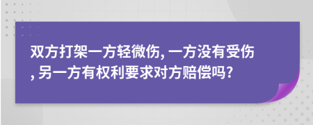 双方打架一方轻微伤, 一方没有受伤, 另一方有权利要求对方赔偿吗?