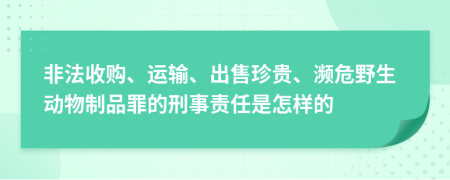 非法收购、运输、出售珍贵、濒危野生动物制品罪的刑事责任是怎样的