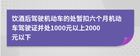 饮酒后驾驶机动车的处暂扣六个月机动车驾驶证并处1000元以上2000元以下