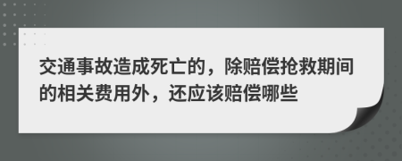 交通事故造成死亡的，除赔偿抢救期间的相关费用外，还应该赔偿哪些