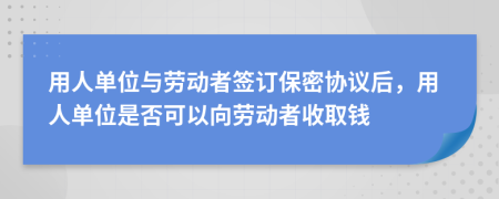 用人单位与劳动者签订保密协议后，用人单位是否可以向劳动者收取钱