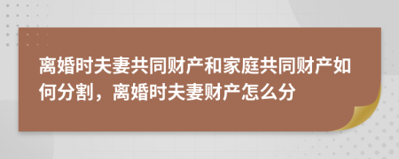 离婚时夫妻共同财产和家庭共同财产如何分割，离婚时夫妻财产怎么分