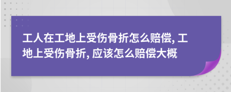 工人在工地上受伤骨折怎么赔偿, 工地上受伤骨折, 应该怎么赔偿大概