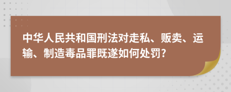 中华人民共和国刑法对走私、贩卖、运输、制造毒品罪既遂如何处罚?