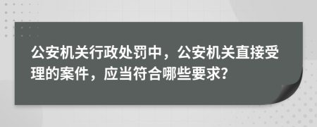 公安机关行政处罚中，公安机关直接受理的案件，应当符合哪些要求？