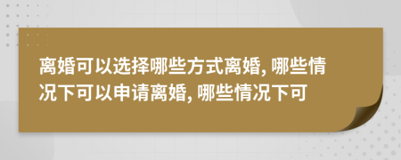 离婚可以选择哪些方式离婚, 哪些情况下可以申请离婚, 哪些情况下可